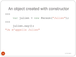 An object created with constructor
     >>>
           var julien = new Person("Julien");
     >>>
          julien.say();
     "Je m'appelle Julien"




58                                        5/19/2012
 