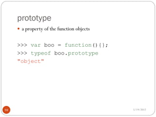 prototype
      a property of the function objects


     >>> var boo = function(){};
     >>> typeof boo.prototype
     "object"




59                                          5/19/2012
 