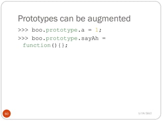 Prototypes can be augmented
     >>> boo.prototype.a = 1;
     >>> boo.prototype.sayAh =
      function(){};




60                                 5/19/2012
 