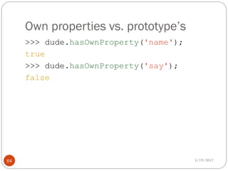 Own properties vs. prototype’s
     >>> dude.hasOwnProperty('name');
     true
     >>> dude.hasOwnProperty('say');
     false




64                                      5/19/2012
 