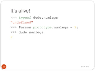 It’s alive!
     >>> typeof dude.numlegs
     "undefined"
     >>> Person.prototype.numlegs = 2;
     >>> dude.numlegs
     2




66                                       5/19/2012
 