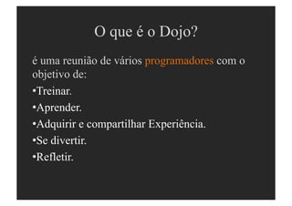 O que é o Dojo?
é uma reunião de vários programadores com o
objetivo de:
•  reinar.
 T
•  prender.
 A
•  dquirir e compartilhar Experiência.
 A
•  e divertir.
 S
•  efletir.
 R
 