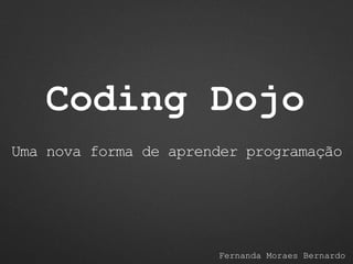 Coding Dojo
Fernanda Moraes Bernardo
Uma nova forma de aprender programação
 