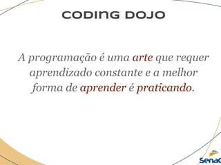 coding dojo
A programação é uma arte que requer
aprendizado constante e a melhor
forma de aprender é praticando.
 