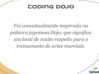 coding dojo
Foi conceitualmente inspirada na
palavra japonesa Dojo, que significa
um local de muito respeito para o
treinamento de artes marciais.
 