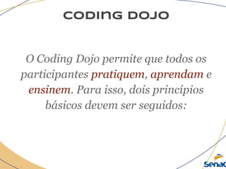coding dojo
O Coding Dojo permite que todos os
participantes pratiquem, aprendam e
ensinem. Para isso, dois princípios
básicos devem ser seguidos:
 