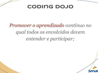 coding dojo
Promover o aprendizado contínuo no
qual todos os envolvidos devem
entender e participar;
 