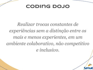 coding dojo
Realizar trocas constantes de
experiências sem a distinção entre os
mais e menos experientes, em um
ambiente colaborativo, não competitivo
e inclusivo.
 