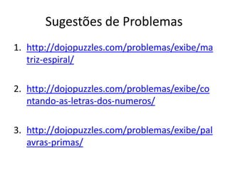 Sugestões de Problemas
1. http://dojopuzzles.com/problemas/exibe/ma
   triz-espiral/

2. http://dojopuzzles.com/problemas/exibe/co
   ntando-as-letras-dos-numeros/

3. http://dojopuzzles.com/problemas/exibe/pal
   avras-primas/
 
