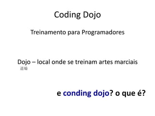 Coding Dojo
     Treinamento para Programadores



Dojo – local onde se treinam artes marciais
道場




              e conding dojo? o que é?
 