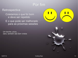 Por fim
 Retrospectiva
      Coletamos o que foi bom
       e deve ser repetido
      E o que pode ser melhorado
        para as próximas sessões

  Um lanche, pizza, …
  claro, também são bem vindos




12/07/12                          Coding Dojo   11/
                                                11/
 