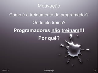 Motivação
           Como é o treinamento do programador?
                     Onde ele treina?
            Programadores não treinam!!!
                              treinam!!!
                        Por quê?




12/07/12                  Coding Dojo             2/
 