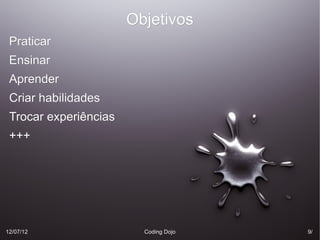 Objetivos
 Praticar
 Ensinar
 Aprender
 Criar habilidades
 Trocar experiências
 +++




12/07/12                 Coding Dojo   9/
 