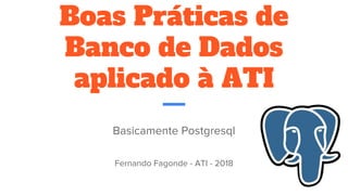 Boas Práticas de
Banco de Dados
aplicado à ATI
Basicamente Postgresql
Fernando Fagonde - ATI - 2018
 