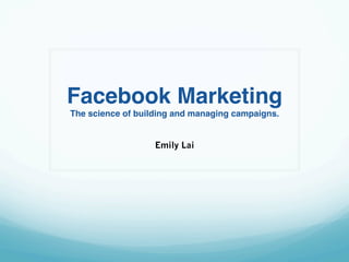Facebook Marketing 
The science of building and managing campaigns. 
Emily Lai
 