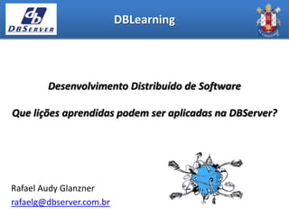 DBLearning




        Desenvolvimento Distribuído de Software

Que lições aprendidas podem ser aplicadas na DBServer?




Rafael Audy Glanzner
rafaelg@dbserver.com.br
 
