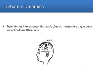 Debate e Dinâmica


• Experiências interessantes das avaliações do mestrado e o que pode
  ser aplicado na DBServer?




                                                               12
 