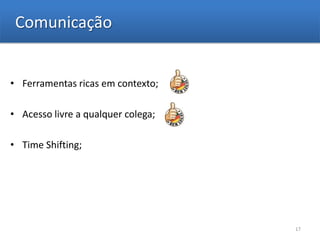 Comunicação


• Ferramentas ricas em contexto;

• Acesso livre a qualquer colega;

• Time Shifting;




                                    17
 