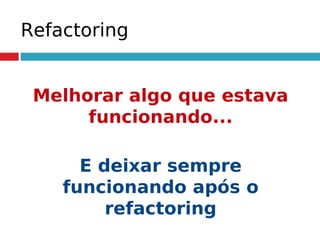 Refactoring
Melhorar algo que estava
funcionando...
E deixar sempre
funcionando após o
refactoring
 