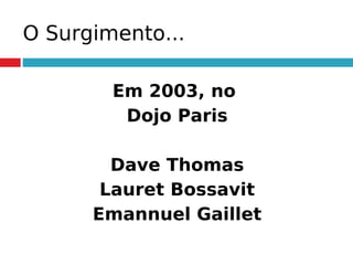 O Surgimento...
Em 2003, no
Dojo Paris
Dave Thomas
Lauret Bossavit
Emannuel Gaillet
 