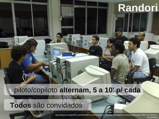 25/05/10
http://dojorio.wordpress.com/2009/05/11/coding-dojo-rio-na-pythoncampus-na-universidade-gama-filho-no-campus-
da-piedade/
piloto/copilotopiloto/copiloto alternam, 5 a 10' p/ cadaalternam, 5 a 10' p/ cada
Randori
TodosTodos são convidadossão convidados
 