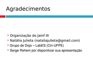 Agradecimentos
 Organização do Jainf III
 Natália Julieta (nataliajulieta@gmail.com)
 Grupo de Dojo – LabES (Cin­UFPE)
 Serge Rehem por disponilizar sua apresentação
 