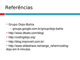 Referências
 Grupo Dojo-Bahia
– groups.google.com.br/group/dojo­bahia
 http://www.dtsato.com/blog/
 http://codingdojo.org/
 http://blog.improveit.com.br/
 http://www.slideshare.net/serge_rehem/coding­
dojo­em­5­minutos
 