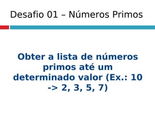 Desafio 01 – Números Primos
Obter a lista de números
primos até um
determinado valor (Ex.: 10
-> 2, 3, 5, 7)
 