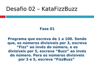 Desafio 02 – KataFizzBuzz
Fase 01
Programa que escreva de 1 a 100. Sendo
que, os números divisíveis por 3, escreva
“Fizz” ao invés do número, e os
divisíveis por 5, escreva “Buzz” ao invés
do número. Para os números divisíveis
por 3 e 5, escreva “FizzBuzz”
 