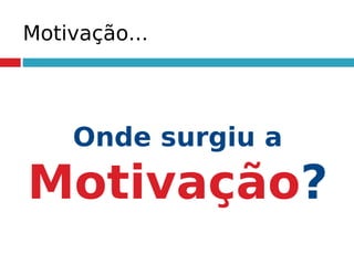 Motivação...
Onde surgiu a
Motivação?
 