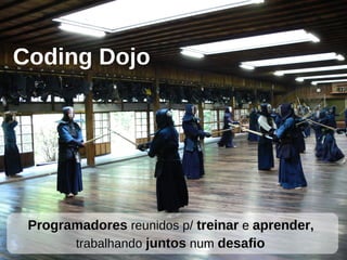 ProgramadoresProgramadores reunidos p/reunidos p/ treinartreinar ee aprenderaprender,,
trabalhandotrabalhando juntosjuntos numnum desafiodesafio
Coding Dojo
 