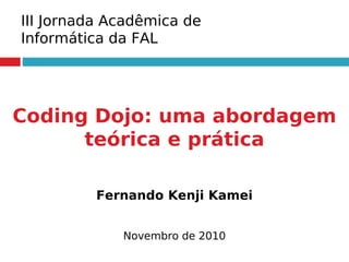 Coding Dojo: uma abordagem
teórica e prática
Fernando Kenji Kamei
Novembro de 2010
III Jornada Acadêmica de
Informática da FAL
 