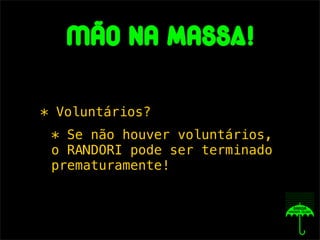 Mão na massA!

* Voluntários?
 * Se não houver voluntários,
 o RANDORI pode ser terminado
 prematuramente!
 