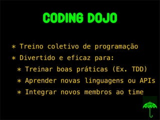 coding dojo
* Treino coletivo de programação
* Divertido e eficaz para:
 * Treinar boas práticas (Ex. TDD)
 * Aprender novas linguagens ou APIs
 * Integrar novos membros ao time
 
