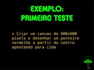 exemplO:
   Primeiro teste
* Criar um canvas de 600x600
pixels e desenhar um ponteiro
vermelho a partir do centro
apontando para cima
 