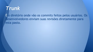 É o diretório onde vão os commits feitos pelos usuários. Os
desenvolvedores enviam suas revisões diretamente para
esta pasta.
Trunk
 