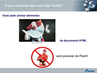 O que você pode fazer com Dojo Toolkit?


Você pode animar elementos




                                           do documento HTML
                    Bozo, Larry Larman




                                         sem precisar de Flash!
 