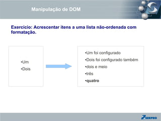Manipulação de DOM


Exercício: Acrescentar itens a uma lista não-ordenada com
formatação.



                                    Um foi configurado
                                    ●



                                    Dois foi configurado também
                                    ●
    ●   Um
                                    dois e meio
                                    ●
    ●   Dois
                                    três
                                    ●



                                    quatro
                                    ●
 