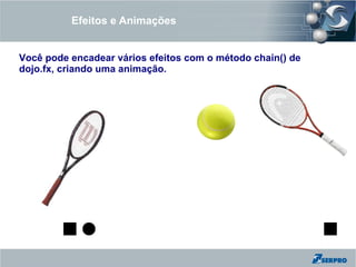 Efeitos e Animações


Você pode encadear vários efeitos com o método chain() de
dojo.fx, criando uma animação.
 