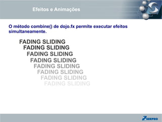 Efeitos e Animações


O método combine() de dojo.fx permite executar efeitos
simultaneamente.

    FADING SLIDING
     FADING SLIDING
      FADING SLIDING
       FADING SLIDING
        FADING SLIDING
         FADING SLIDING
          FADING SLIDING
           FADING SLIDING
            FADING SLIDING
              FADING WIPING SLIPING
 