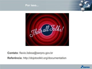 Por isso...




Contato: flavio.lisboa@serpro.gov.br
Referência: http://dojotoolkit.org/documentation
 