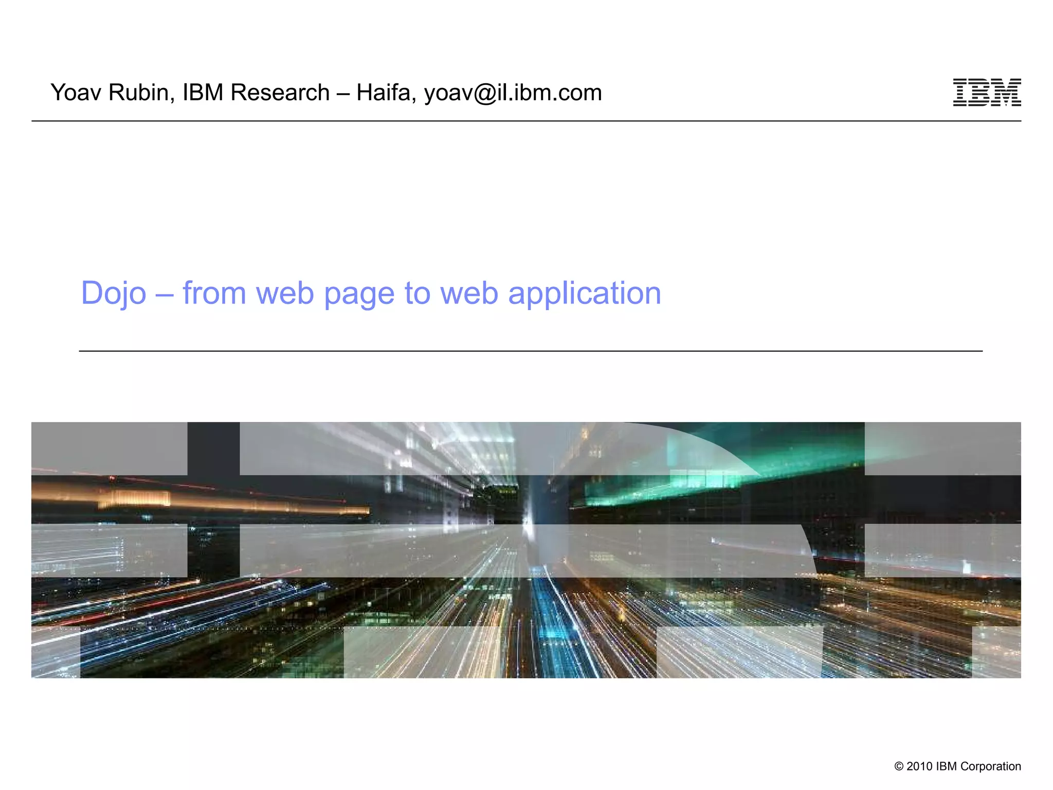 Dojo – from web page to web application Yoav Rubin, IBM Research – Haifa, yoav@il.ibm.com 