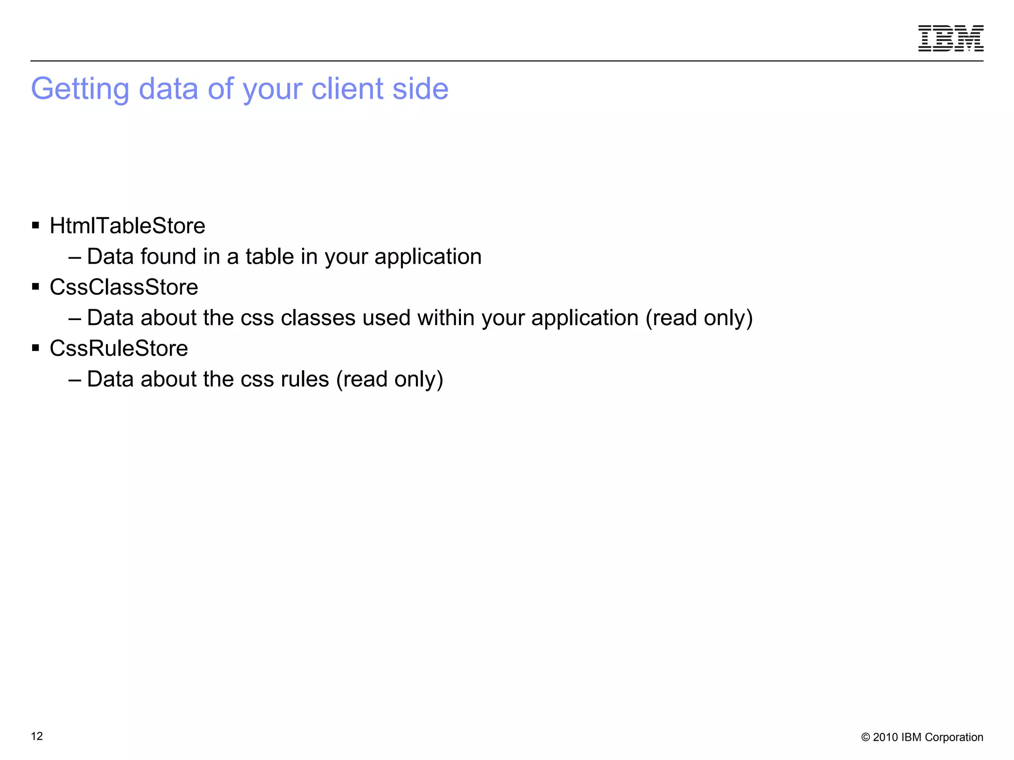Getting data of your client side  HtmlTableStore Data found in a table in your application CssClassStore Data about the css classes used within your application (read only) CssRuleStore Data about the css rules (read only) 