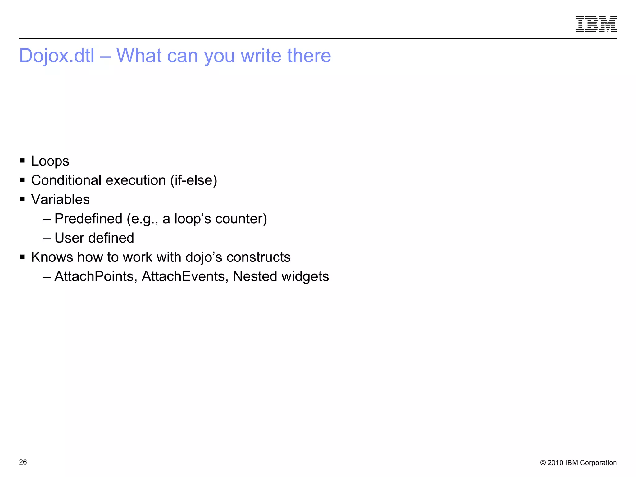 Dojox.dtl – What can you write there Loops Conditional execution (if-else) Variables Predefined (e.g., a loop’s counter) User defined Knows how to work with dojo’s constructs AttachPoints, AttachEvents, Nested widgets 