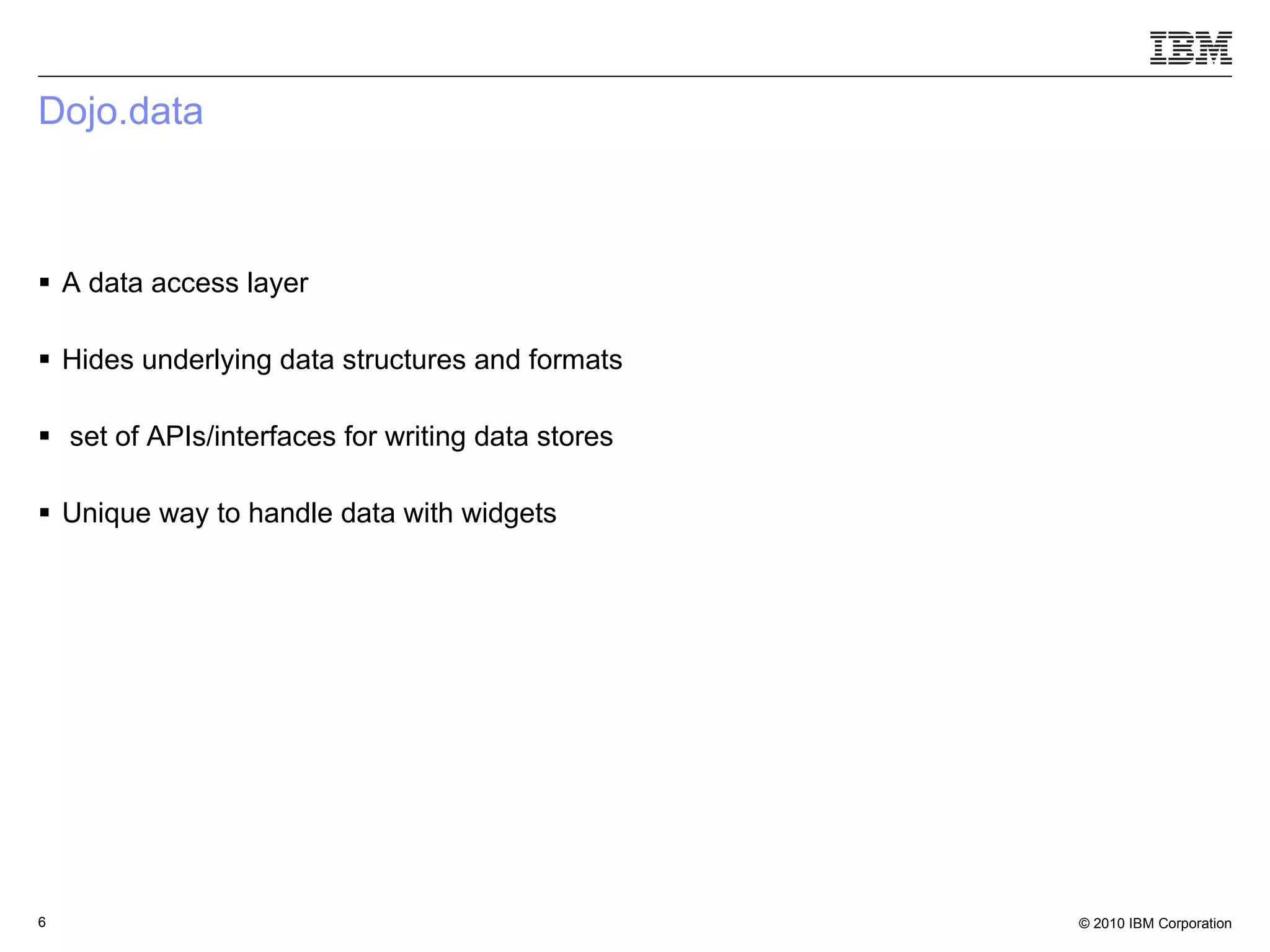 Dojo.data A data access layer Hides underlying data structures and formats  set of APIs/interfaces for writing data stores Unique way to handle data with widgets  