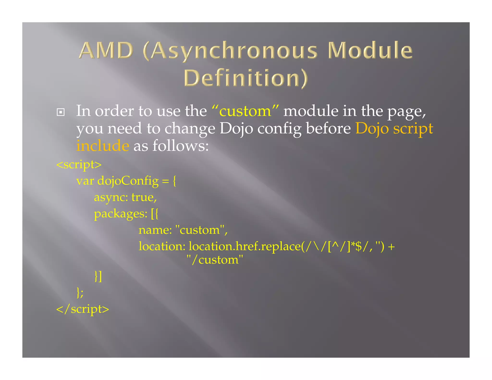 

In order to use the “custom” module in the page,
you need to change Dojo config before Dojo script
include as follows:

<script>
var dojoConfig = {
async: true,
packages: [{
name: "custom",
location: location.href.replace(//[^/]*$/, '') +
"/custom"
}]
};
</script>

 