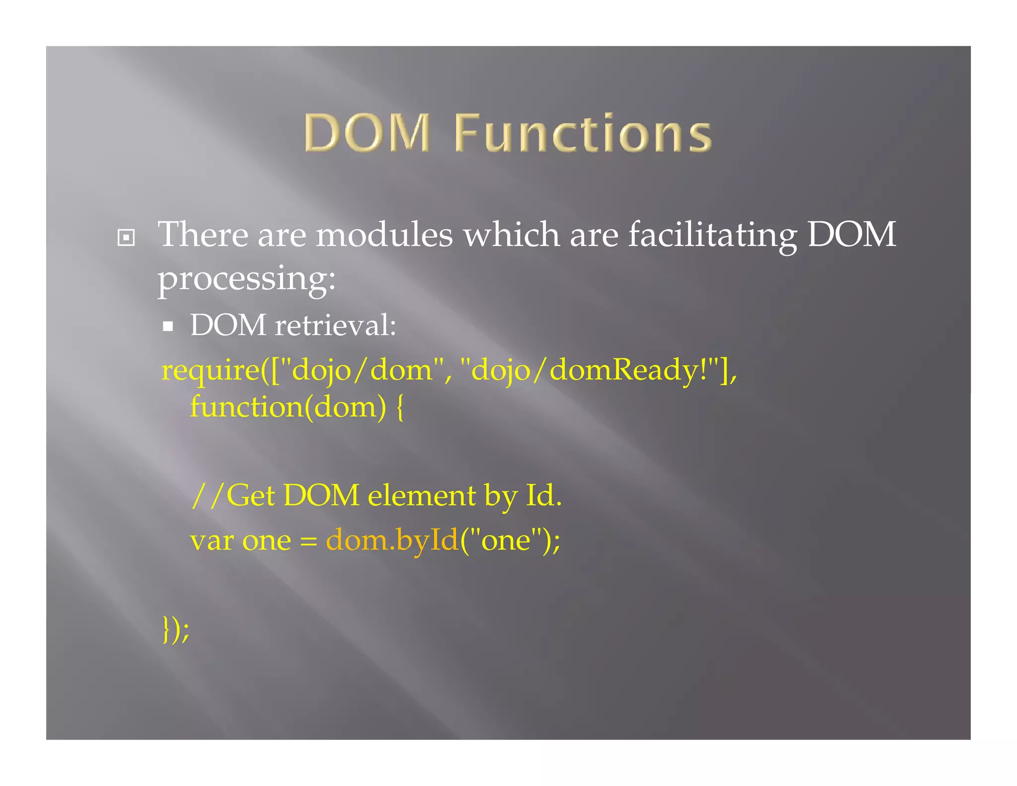 

There are useful packages which are facilitating
DOM processing:
DOM retrieval:
require(["dojo/dom", "dojo/domReady!"],
function(dom) {


//Get DOM element by Id.
var one = dom.byId("one");
});

 