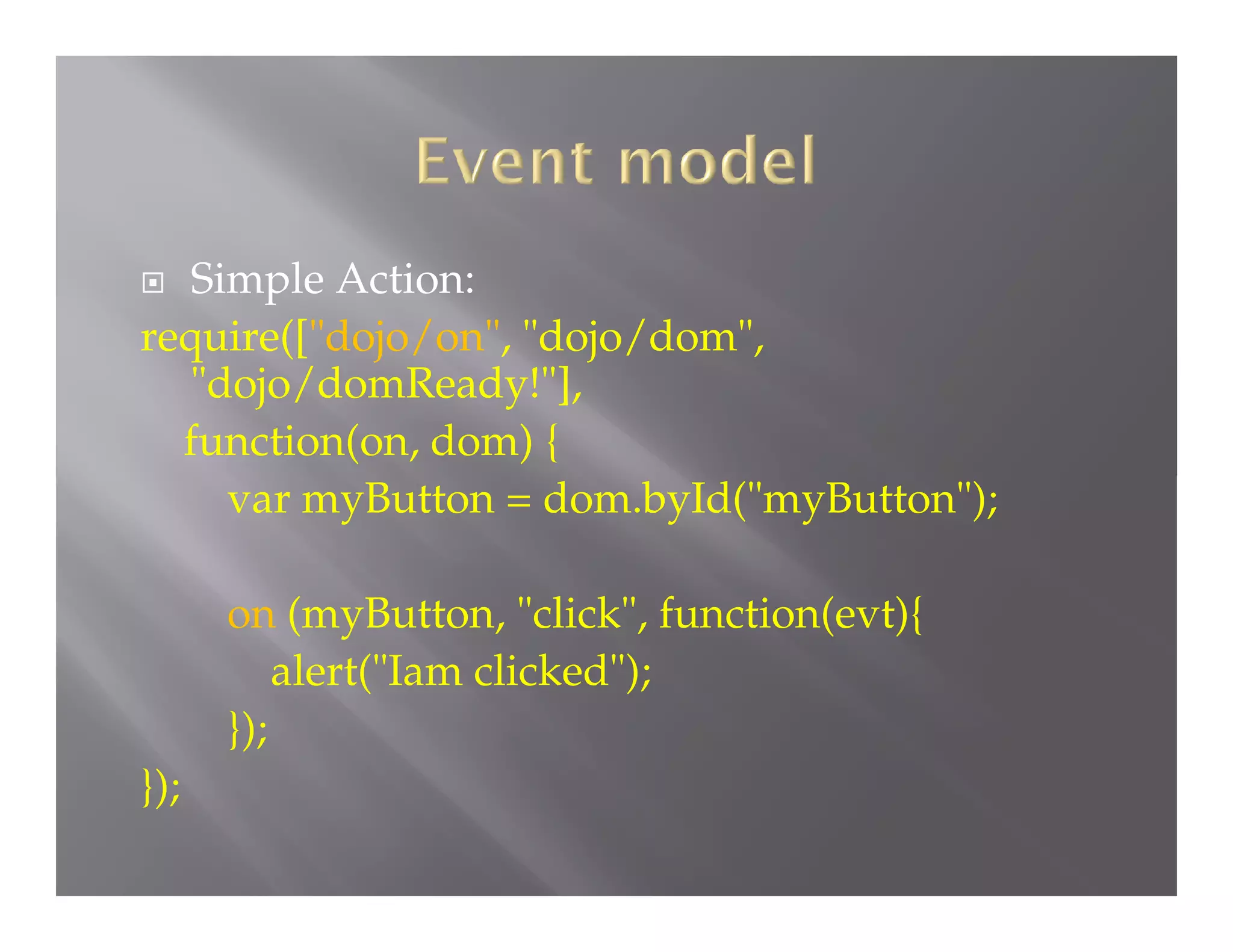 Simple Action:
require(["dojo/on", "dojo/dom",
"dojo/domReady!"],
function(on, dom) {
var myButton = dom.byId("myButton");


on (myButton, "click", function(evt){
alert("Iam clicked");
});
});

 