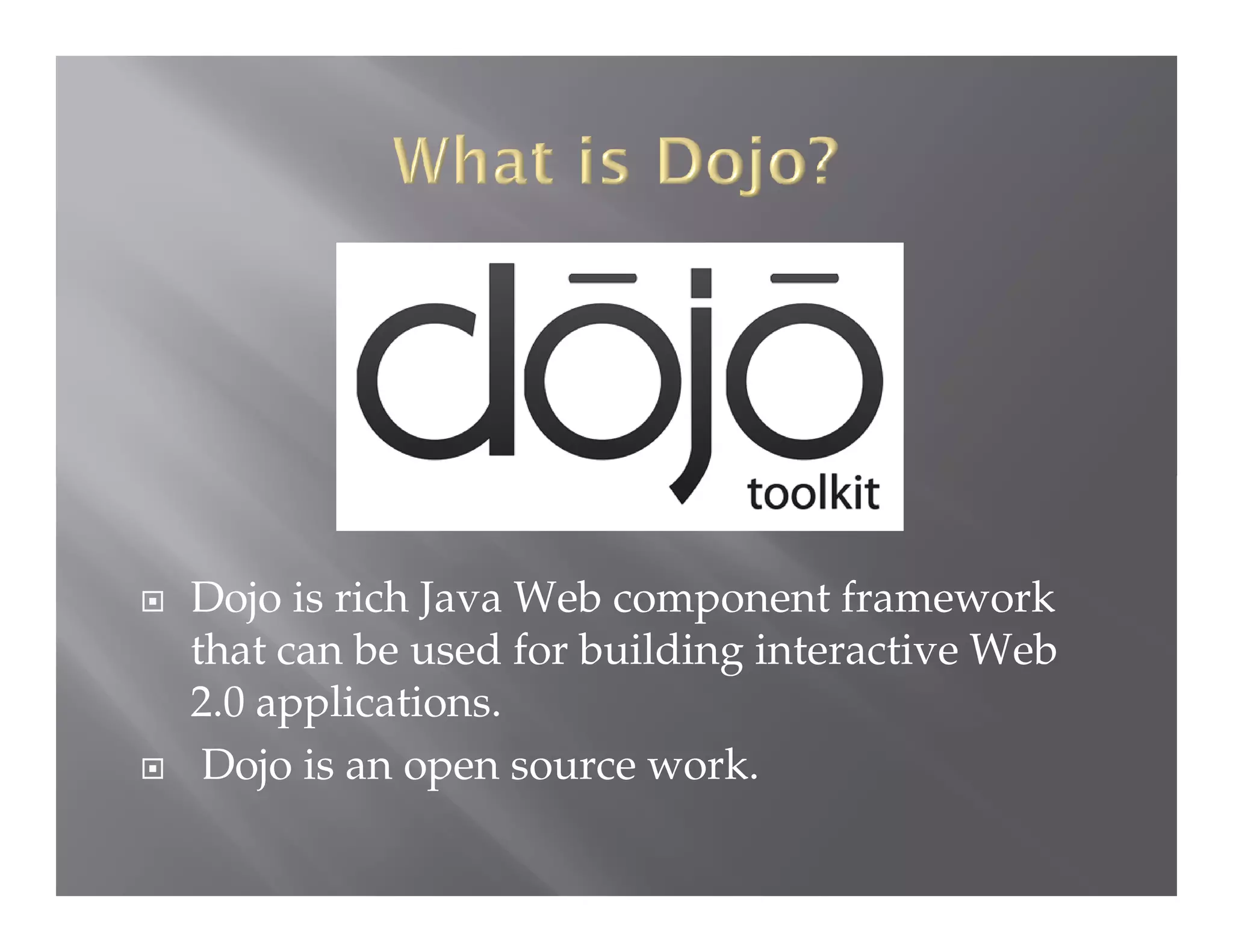 



Dojo is rich Java Web component framework
that can be used for building interactive Web
2.0 applications.
Dojo is an open source work.

 