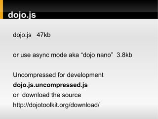 dojo.js

 dojo.js 47kb


 or use async mode aka “dojo nano” 3.8kb


 Uncompressed for development
 dojo.js.uncompressed.js
 or download the source
 http://dojotoolkit.org/download/
 
